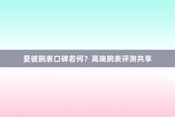 爱彼腕表口碑若何？高端腕表评测共享